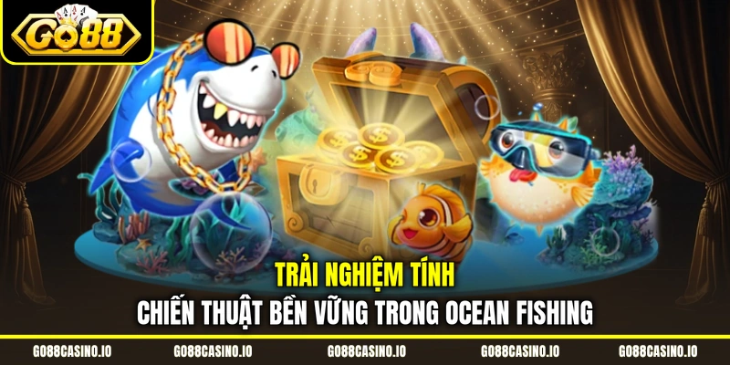 Bắn Cá Đổi Thưởng Săn Boss Đại Dương Go88 Rinh Quà Khủng 4 Trải nghiệm tính chiến thuật bền vững trong Ocean fishing